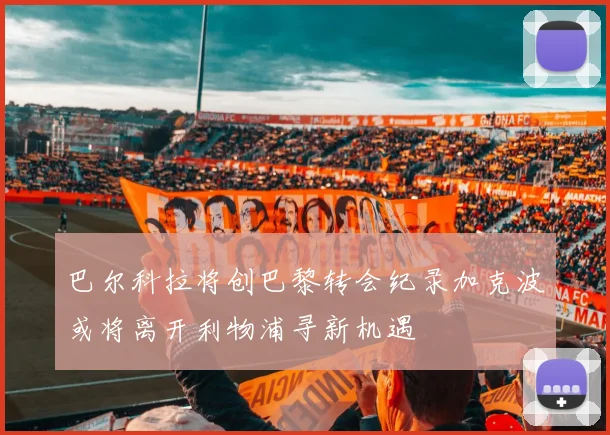 巴尔科拉将创巴黎转会纪录加克波或将离开利物浦寻新机遇