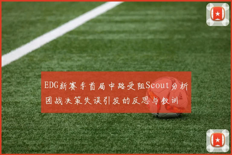 EDG新赛季首局中路受阻Scout分析团战决策失误引发的反思与教训