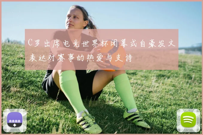 C罗出席电竞世界杯闭幕式自豪发文表达对赛事的热爱与支持