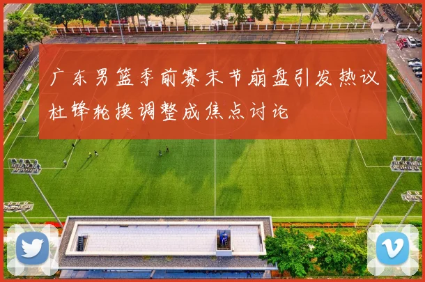 广东男篮季前赛末节崩盘引发热议杜锋轮换调整成焦点讨论