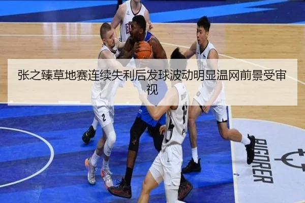 张之臻草地赛连续失利后发球波动明显温网前景受审视