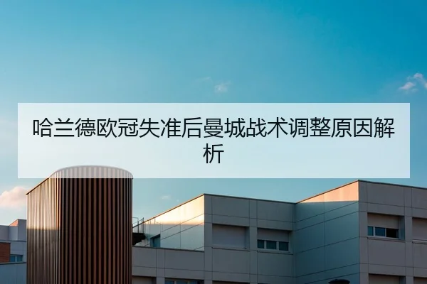 哈兰德欧冠失准后曼城战术调整原因解析